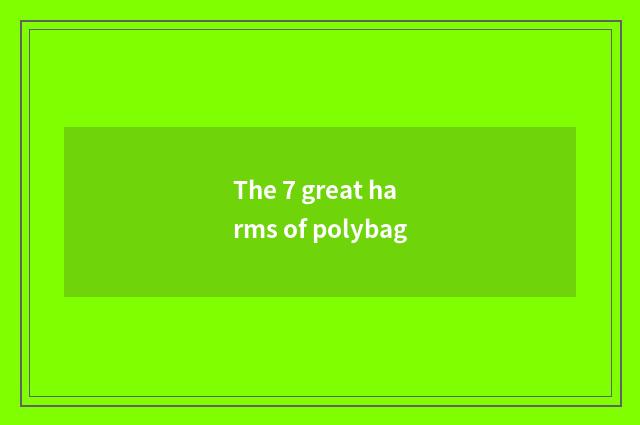 The 7 great harms of polybag