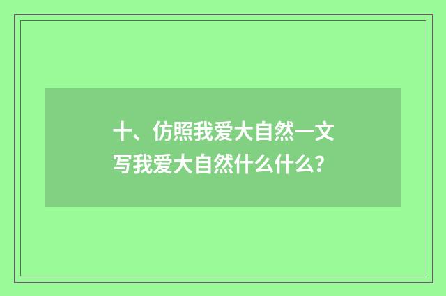 十、仿照我爱大自然一文写我爱大自然什么什么？