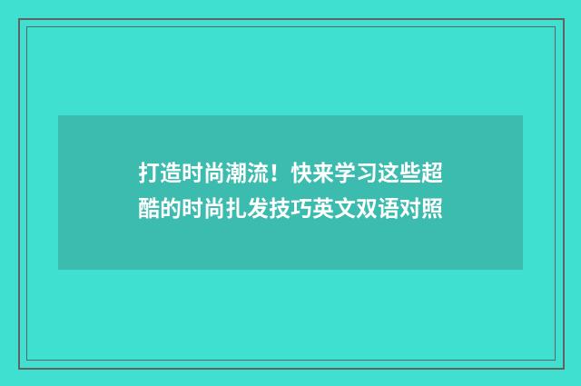 打造时尚潮流！快来学习这些超酷的时尚扎发技巧英文双语对照