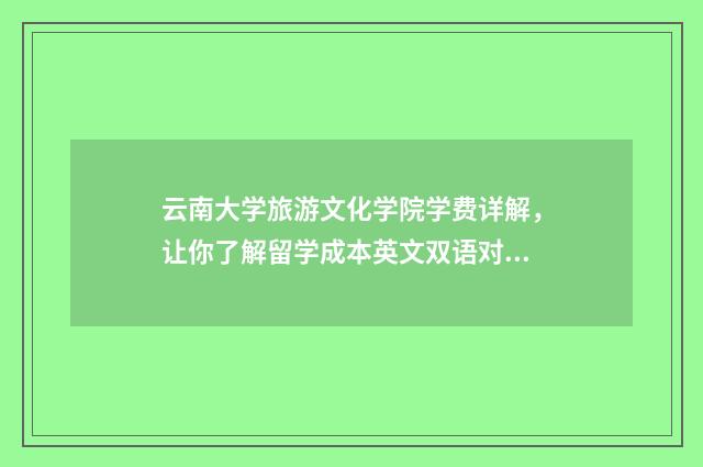 云南大学旅游文化学院学费详解，让你了解留学成本英文双语对照