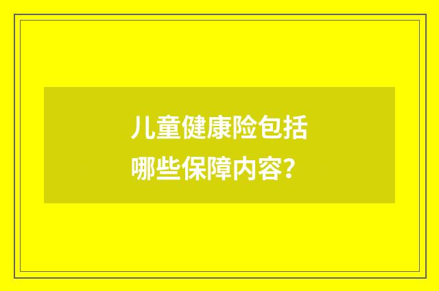 儿童健康险包括哪些保障内容?