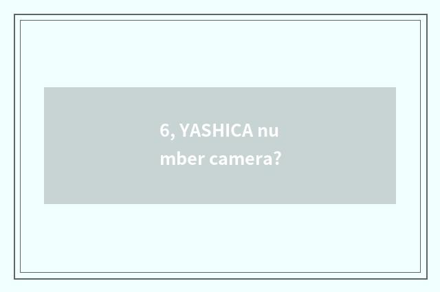 6, YASHICA number camera?