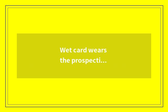 Wet card wears the prospective climate that build