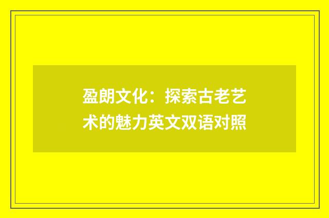 盈朗文化：探索古老艺术的魅力英文双语对照