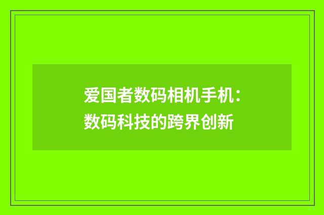 爱国者数码相机手机:数码科技的跨界创新
