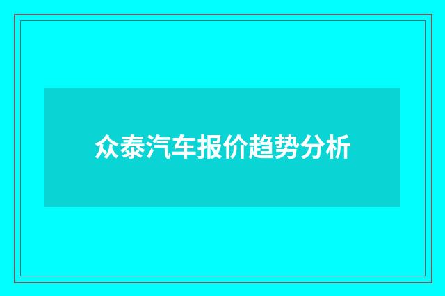 众泰汽车报价趋势分析