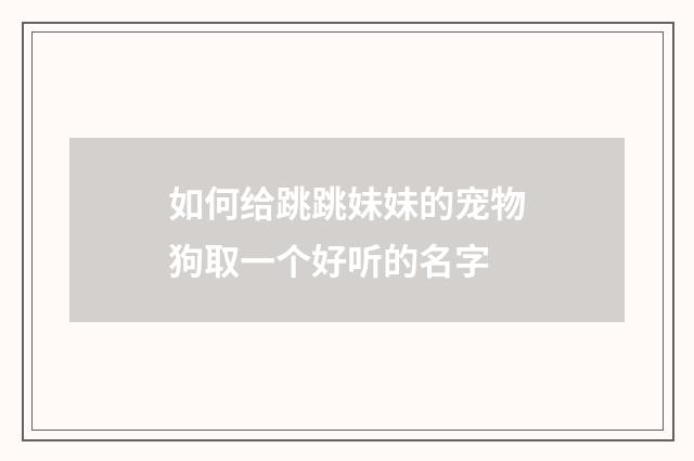 如何给跳跳妹妹的宠物狗取一个好听的名字
