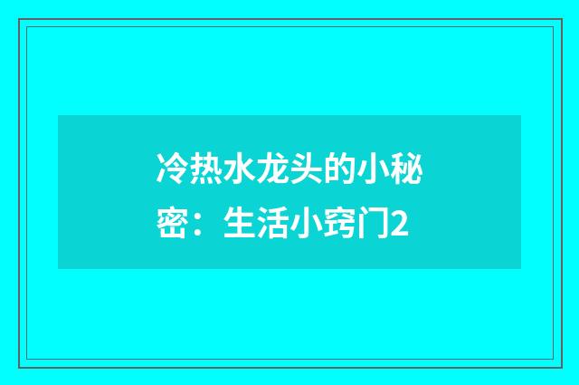 冷热水龙头的小秘密:生活小窍门2