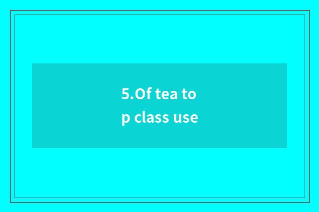 5.Of tea top class use