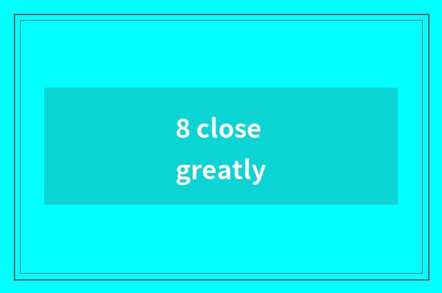 8 close greatly