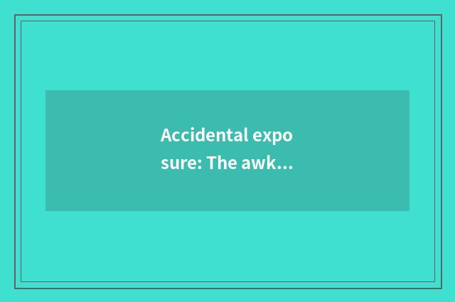 Accidental exposure: The awkward hour in daily life