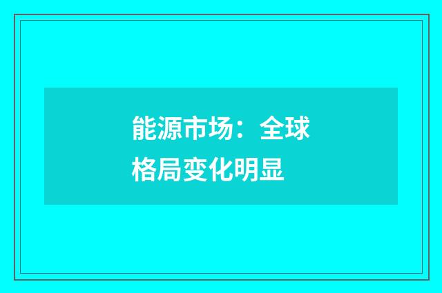 能源市场：全球格局变化明显