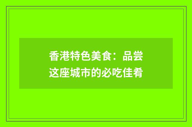 香港特色美食:品尝这座城市的必吃佳肴