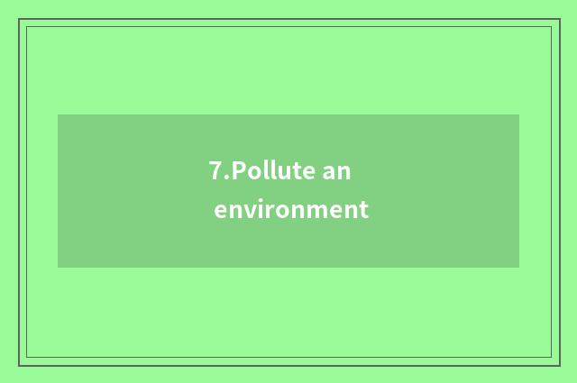 7.Pollute an environment