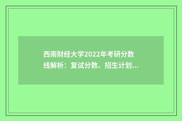 西南财经大学2022年考研分数线解析：复试分数、招生计划、复试科目英文双语对照
