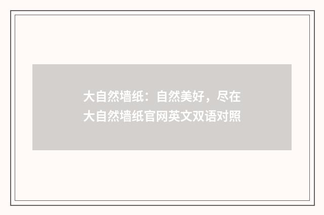 大自然墙纸：自然美好，尽在大自然墙纸官网英文双语对照