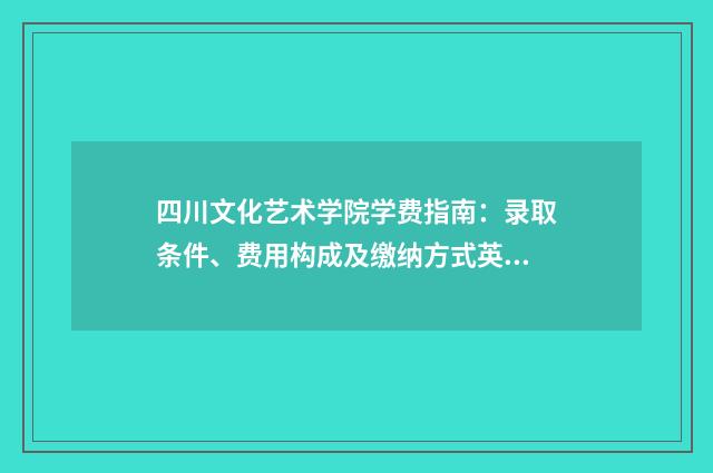 四川文化艺术学院学费指南：录取条件、费用构成及缴纳方式英文双语对照