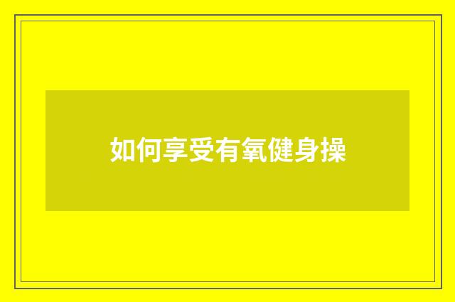 如何享受有氧健身操