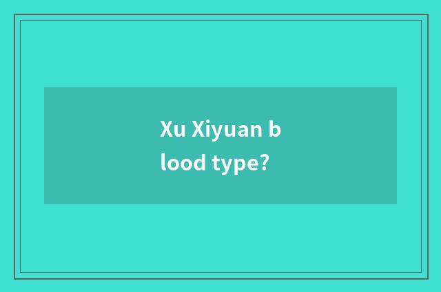 Xu Xiyuan blood type?