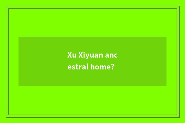 Xu Xiyuan ancestral home?