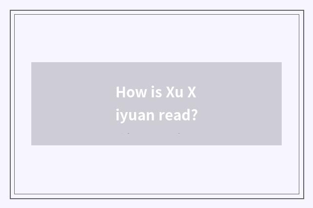 How is Xu Xiyuan read?