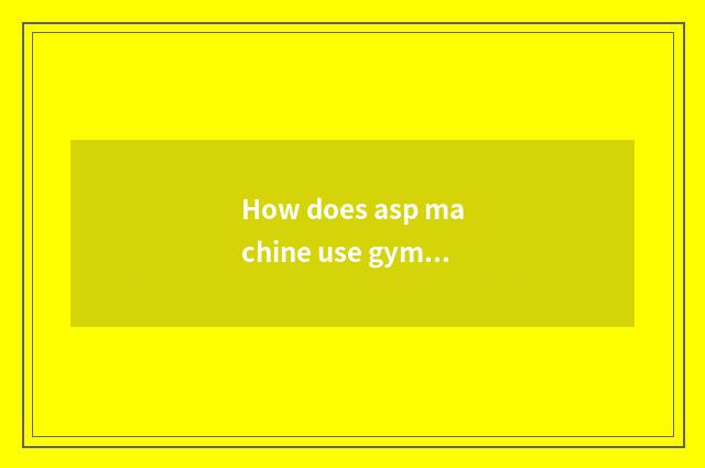 How does asp machine use gym?