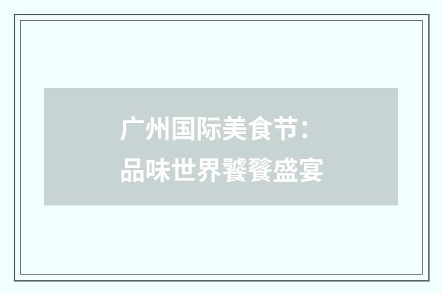 广州国际美食节：品味世界饕餮盛宴
