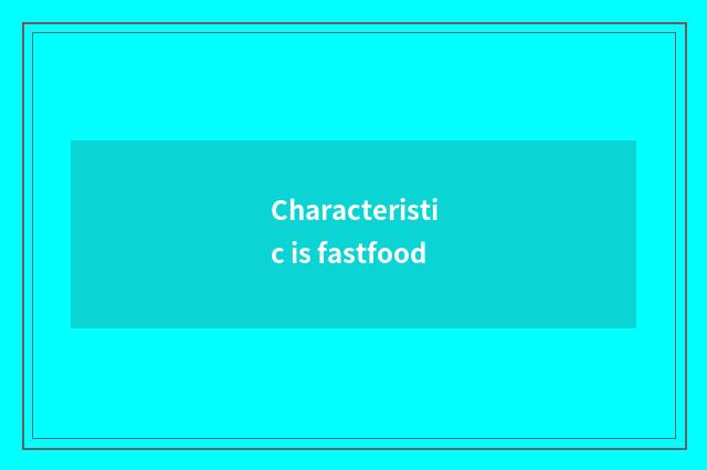 Characteristic is fastfood