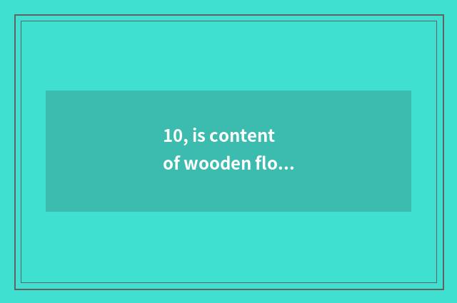 10, is content of wooden floor formaldehyde high?