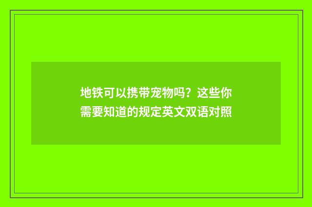 地铁可以携带宠物吗？这些你需要知道的规定英文双语对照