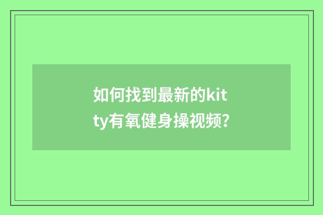 如何找到最新的kitty有氧健身操视频？