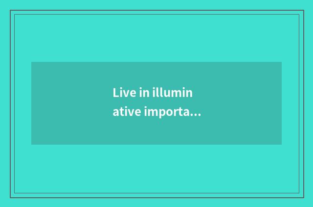Live in illuminative importance