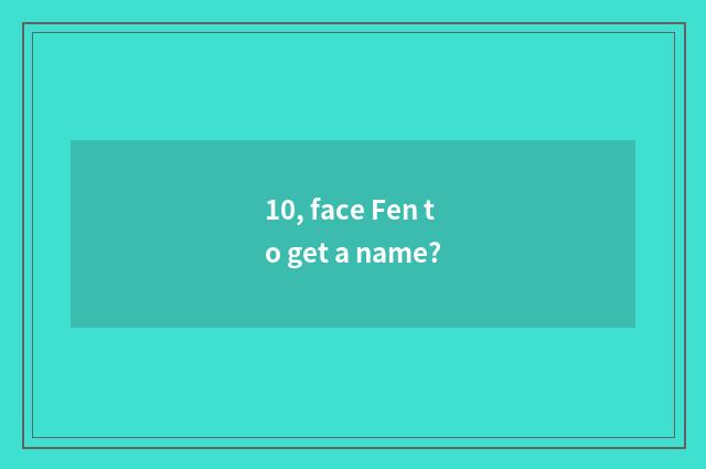 10, face Fen to get a name?