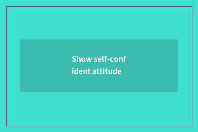 Show self-confident attitude