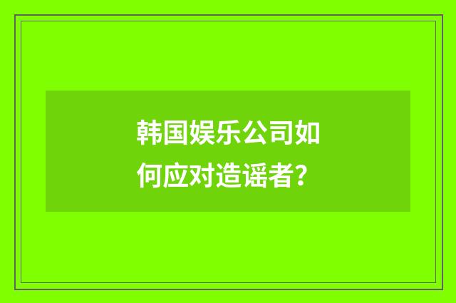 韩国娱乐公司如何应对造谣者?