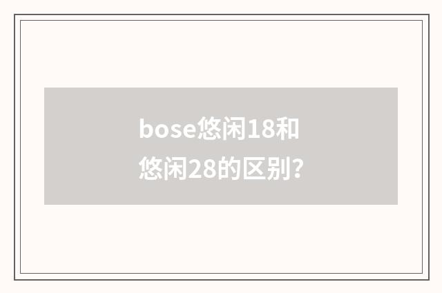 bose悠闲18和悠闲28的区别?