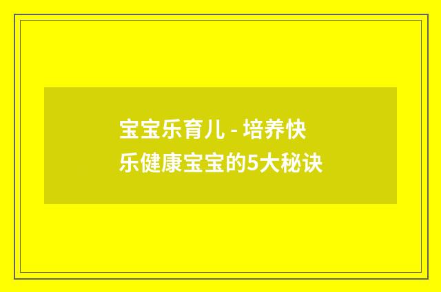 宝宝乐育儿 - 培养快乐健康宝宝的5大秘诀