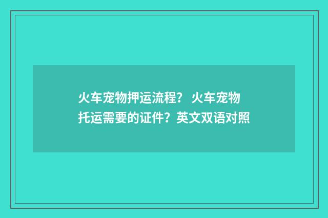 火车宠物押运流程？ 火车宠物托运需要的证件？英文双语对照