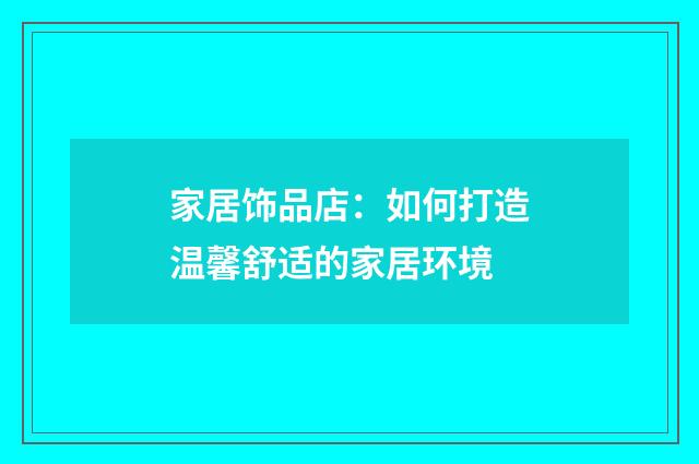 家居饰品店：如何打造温馨舒适的家居环境