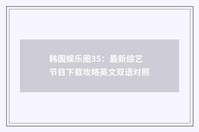 韩国娱乐圈35：最新综艺节目下载攻略英文双语对照