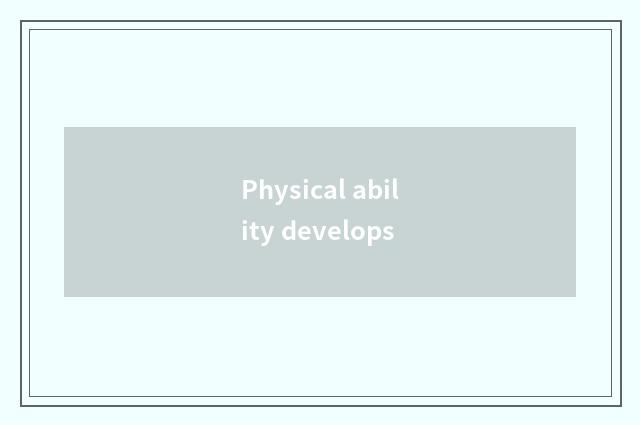 Physical ability develops