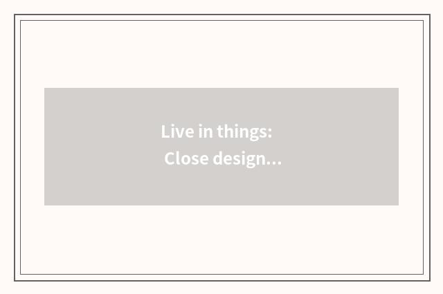 Live in things: Close design and individuation choose