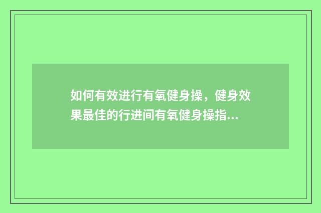 如何有效进行有氧健身操，健身效果最佳的行进间有氧健身操指南英文双语对照