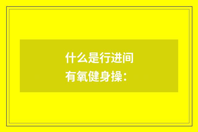 什么是行进间有氧健身操：