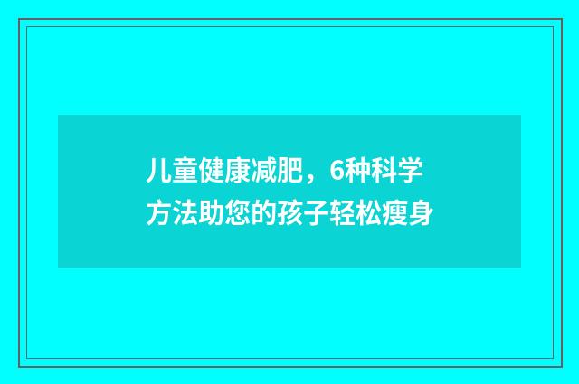 儿童健康减肥,6种科学方法助您的孩子轻松瘦身