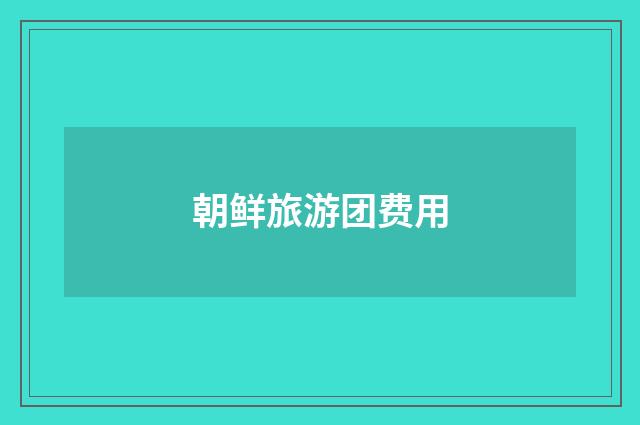 朝鲜旅游团费用