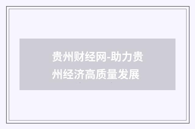 贵州财经网-助力贵州经济高质量发展