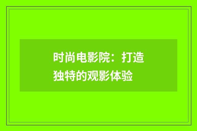 时尚电影院：打造独特的观影体验