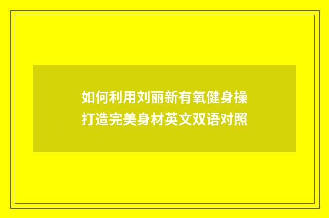 如何利用刘丽新有氧健身操打造完美身材英文双语对照