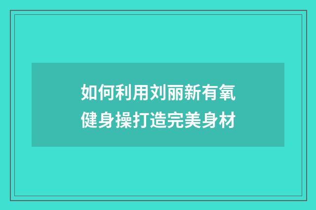 如何利用刘丽新有氧健身操打造完美身材